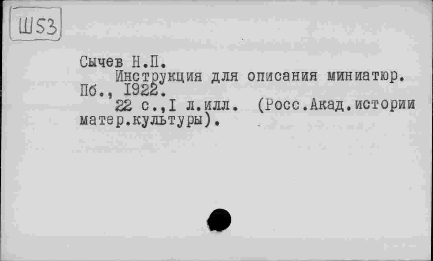 ﻿Сычев Н.П.
Инструкция для описания миниатюр. Пб., 1922.
22 с.,1 л.илл. (Росс.Акад.истории матер.культуры).